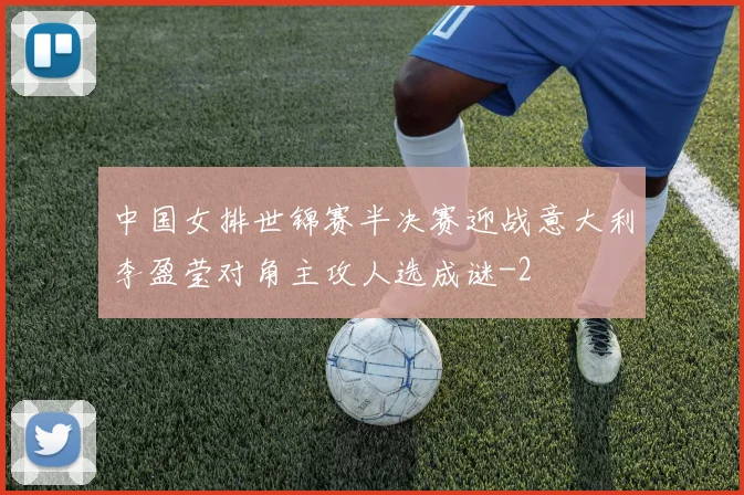 中国女排世锦赛半决赛迎战意大利李盈莹对角主攻人选成谜