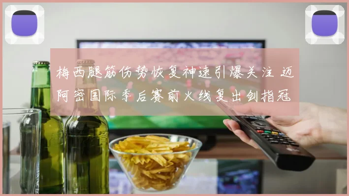 梅西腿筋伤势恢复神速引爆关注 迈阿密国际季后赛前火线复出剑指冠军