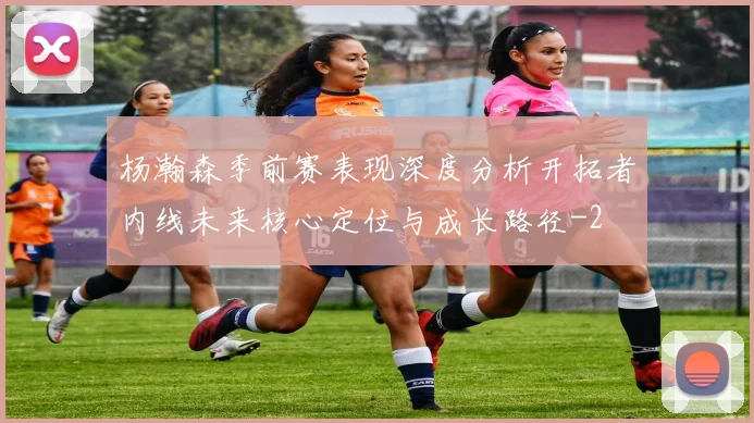 杨瀚森季前赛表现深度分析开拓者内线未来核心定位与成长路径