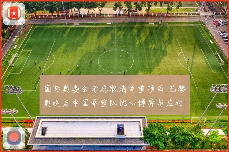 国际奥委会考虑取消举重项目 巴黎奥运后中国举重队忧心博弈与应对