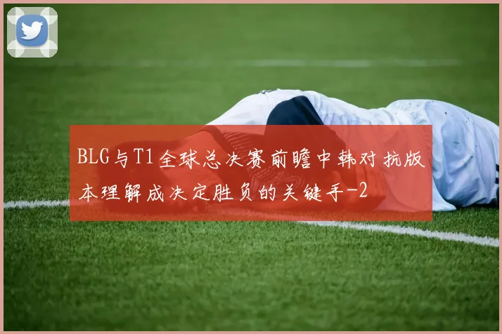 BLG与T1全球总决赛前瞻中韩对抗版本理解成决定胜负的关键手