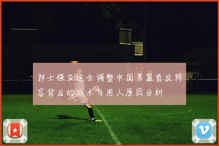 郭士强亚运会调整中国男篮首发阵容背后的战术与用人原因分析