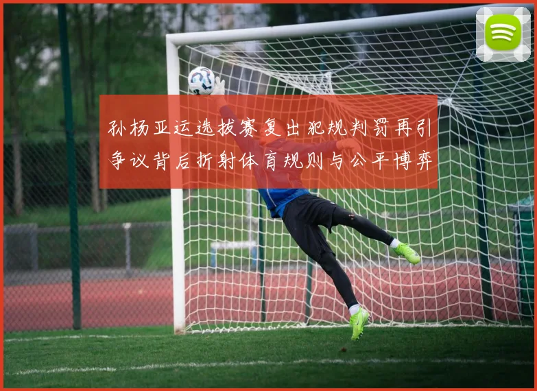 孙杨亚运选拔赛复出犯规判罚再引争议背后折射体育规则与公平博弈