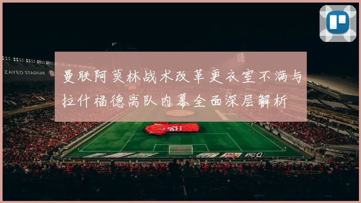 曼联阿莫林战术改革更衣室不满与拉什福德离队内幕全面深层解析