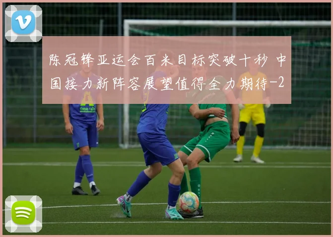 陈冠锋亚运会百米目标突破十秒 中国接力新阵容展望值得全力期待