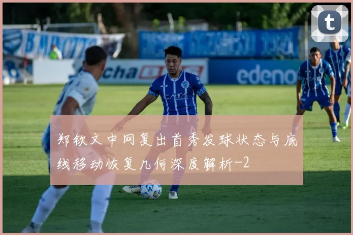 郑钦文中网复出首秀发球状态与底线移动恢复几何深度解析