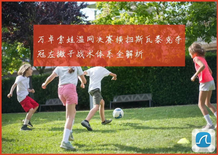 万卓索娃温网决赛横扫斯瓦泰克夺冠左撇子战术体系全解析