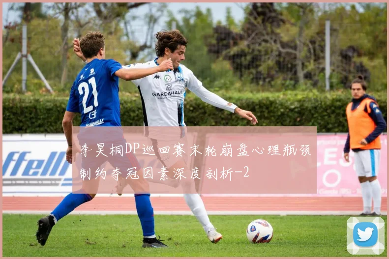 李昊桐DP巡回赛末轮崩盘心理瓶颈制约夺冠因素深度剖析