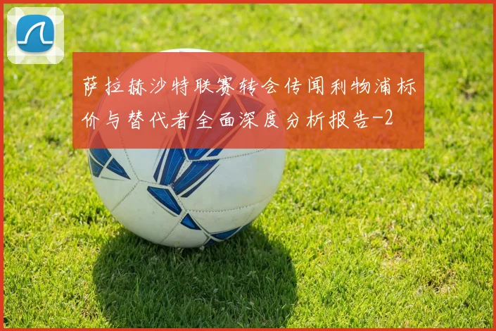 萨拉赫沙特联赛转会传闻利物浦标价与替代者全面深度分析报告