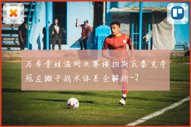 万卓索娃温网决赛横扫斯瓦泰克夺冠左撇子战术体系全解析