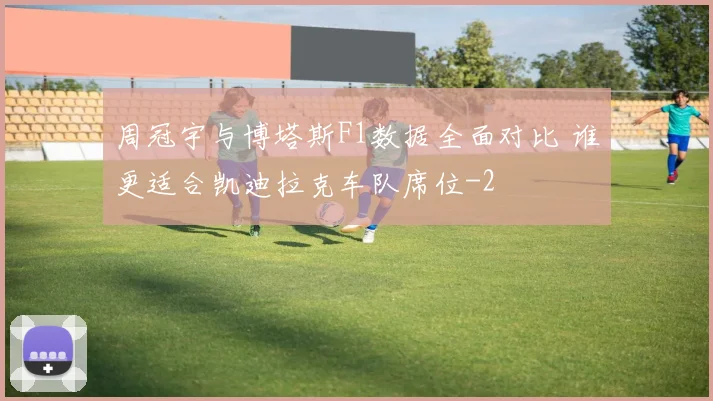 周冠宇与博塔斯F1数据全面对比 谁更适合凯迪拉克车队席位
