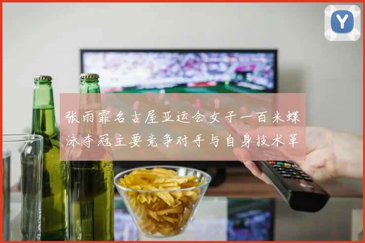 张雨霏名古屋亚运会女子一百米蝶泳夺冠主要竞争对手与自身技术革新