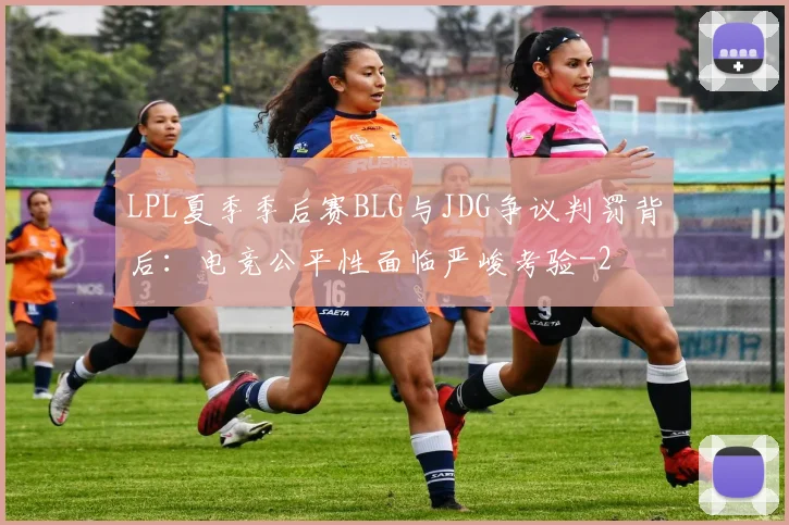 LPL夏季季后赛BLG与JDG争议判罚背后：电竞公平性面临严峻考验