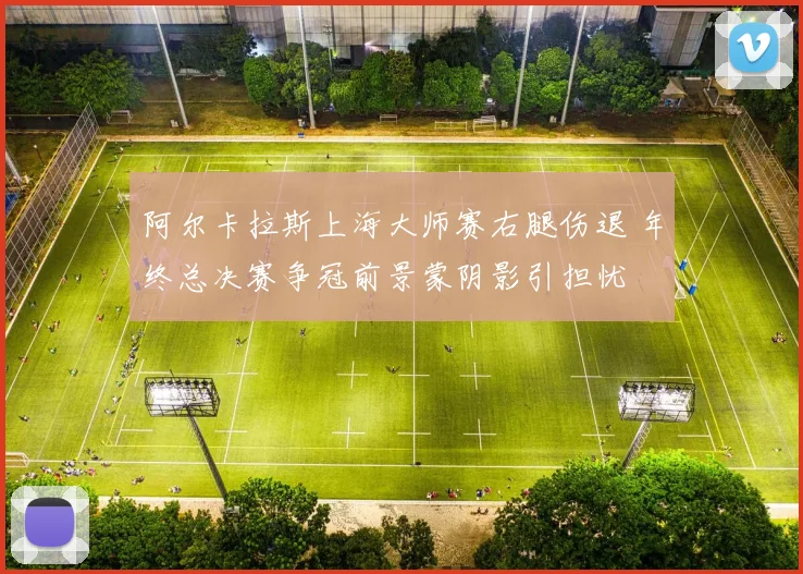 阿尔卡拉斯上海大师赛右腿伤退 年终总决赛争冠前景蒙阴影引担忧