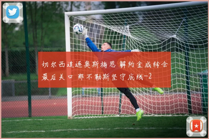 切尔西追逐奥斯梅恩 解约金成转会最后关口 那不勒斯坚守底线
