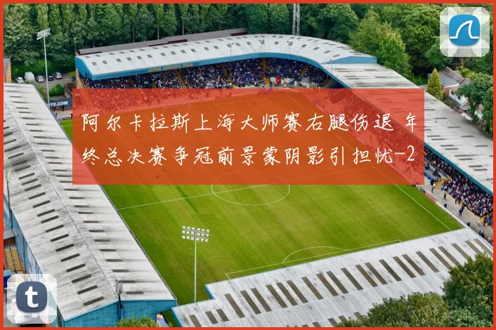 阿尔卡拉斯上海大师赛右腿伤退 年终总决赛争冠前景蒙阴影引担忧