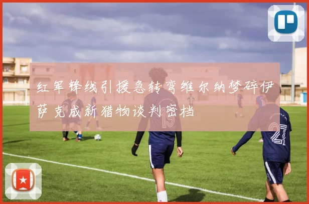 红军锋线引援急转弯维尔纳梦碎伊萨克成新猎物谈判密档