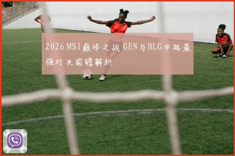 2026 MSI巅峰之战 GEN与BLG中路最强对决前瞻解析