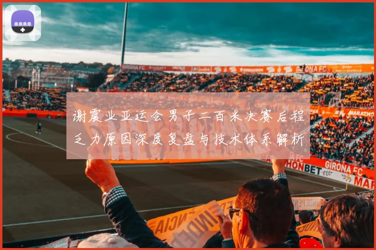 谢震业亚运会男子二百米决赛后程乏力原因深度复盘与技术体系解析