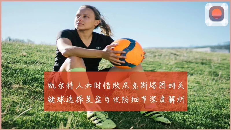 凯尔特人加时惜败尼克斯塔图姆关键球选择复盘与攻防细节深度解析