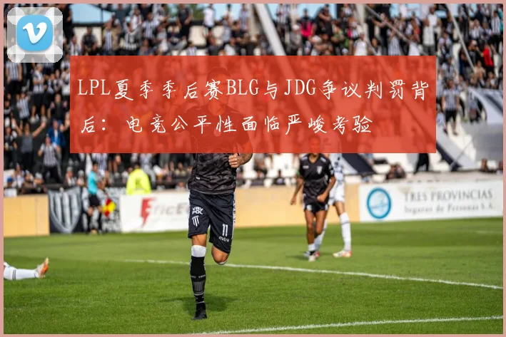 LPL夏季季后赛BLG与JDG争议判罚背后：电竞公平性面临严峻考验