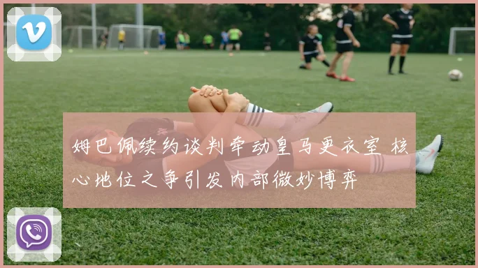 姆巴佩续约谈判牵动皇马更衣室 核心地位之争引发内部微妙博弈