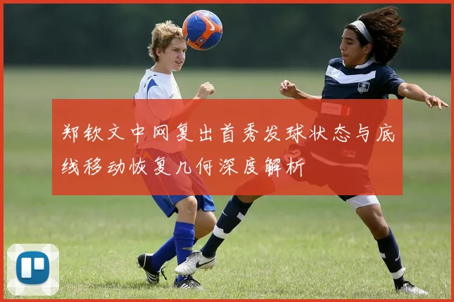 郑钦文中网复出首秀发球状态与底线移动恢复几何深度解析